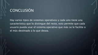 CONCLUSIÓN
Hay varios tipos de sistemas operativos y cada uno tiene una
característica que lo distingue del resto, esto permite que cada
usuario pueda usar el sistema operativo que más se le facilite o
el más destinado a lo que desea.
 