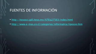 FUENTES DE INFORMACIÓN
• http://itesocci.gdl.iteso.mx/%7Eia27563/index.html
• http://www.e-mas.co.cl/categorias/informatica/tiposso.htm
 