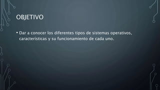 OBJETIVO
• Dar a conocer los diferentes tipos de sistemas operativos,
características y su funcionamiento de cada uno.
 