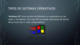 TIPOS DE SISTEMAS OPERATIVOS
Windows NT: Esta versión de Windows se especializa en las
redes y servidores. Con este SO se puede interactuar de forma
eficaz entre dos o más computadoras.
 