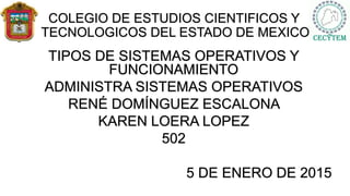 COLEGIO DE ESTUDIOS CIENTIFICOS Y
TECNOLOGICOS DEL ESTADO DE MEXICO
TIPOS DE SISTEMAS OPERATIVOS Y
FUNCIONAMIENTO
ADMINISTRA SISTEMAS OPERATIVOS
RENÉ DOMÍNGUEZ ESCALONA
KAREN LOERA LOPEZ
502
5 DE ENERO DE 2015
 
