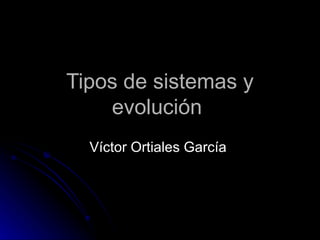 Tipos de sistemas y evolución Víctor Ortiales García  