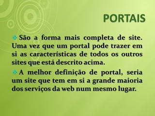  São a forma mais completa de site.
Uma vez que um portal pode trazer em
si as características de todos os outros
sites que está descrito acima.
 A melhor definição de portal, seria
um site que tem em si a grande maioria
dos serviços da web num mesmo lugar.
 