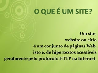 Um site,
                              website ou sítio
             é um conjunto de páginas Web,
             isto é, de hipertextos acessíveis
geralmente pelo protocolo HTTP na Internet.
 