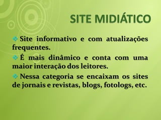  Site informativo e com atualizações
frequentes.
 É mais dinâmico e conta com uma
maior interação dos leitores.
 Nessa categoria se encaixam os sites
de jornais e revistas, blogs, fotologs, etc.
 