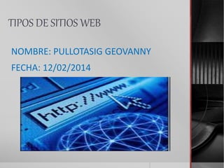 TIPOS DE SITIOS WEB
NOMBRE: PULLOTASIG GEOVANNY
FECHA: 12/02/2014
 