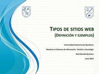 TIPOS DE SITIOS WEB (DEFINICIÓN Y EJEMPLOS) 
Universidad Autónoma de Querétaro 
Maestría en Sistemas de Información : Gestión y Tecnología 
Raúl Deanda Quintero 
Junio 2014 
 
