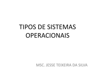 TIPOS DE SISTEMAS
OPERACIONAIS
MSC. JESSE TEIXEIRA DA SILVA
 