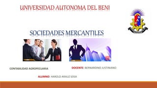 UNIVERSIDAD AUTONOMA DEL BENI
SOCIEDADES MERCANTILES
DOCENTE: BERNARDINO JUSTINIANO
ALUMNO: HAROLD ARAUZ SOSA
CONTABILIDAD AGROPECUARIA
 