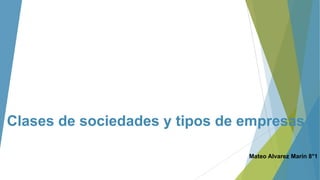 Clases de sociedades y tipos de empresas
Mateo Alvarez Marín 8°1
 