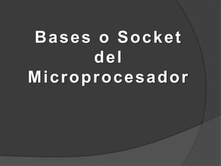 Bases o Socket
del
Microprocesador
 