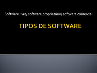 Software livre/ software proprietário/ software comercial
 