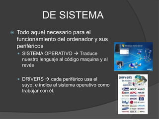 DE SISTEMATodo aquel necesario para el funcionamiento del ordenador y sus periféricosSISTEMA OPERATIVO  Traduce nuestro lenguaje al código maquina y al revésDRIVERS  cada periférico usa el suyo, e indica al sistema operativo como trabajar con él.