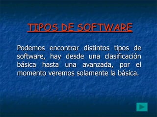 TIPOS DE SOFTWARE Podemos encontrar distintos tipos de software, hay desde una clasificación básica hasta una avanzada, por el momento veremos solamente la básica. 