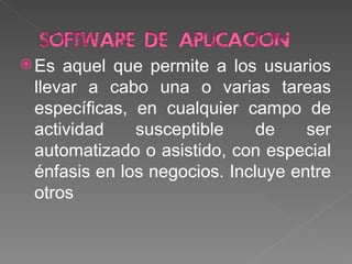 Es aquel que permite a los usuarios llevar a cabo una o varias tareas específicas, en cualquier campo de actividad susceptible de ser automatizado o asistido, con especial énfasis en los negocios. Incluye entre otros
