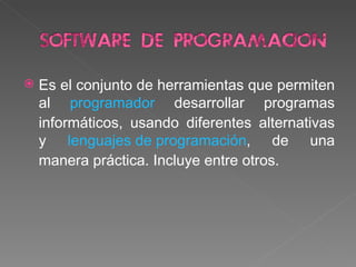 Es el conjunto de herramientas que permiten al programador desarrollar programas informáticos, usando diferentes alternativas y lenguajes de programación , de una manera práctica. Incluye entre otros.