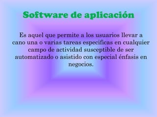 Software de aplicación

  Es aquel que permite a los usuarios llevar a
cano una o varias tareas especificas en cualquier
     campo de actividad susceptible de ser
 automatizado o asistido con especial énfasis en
                    negocios.
 