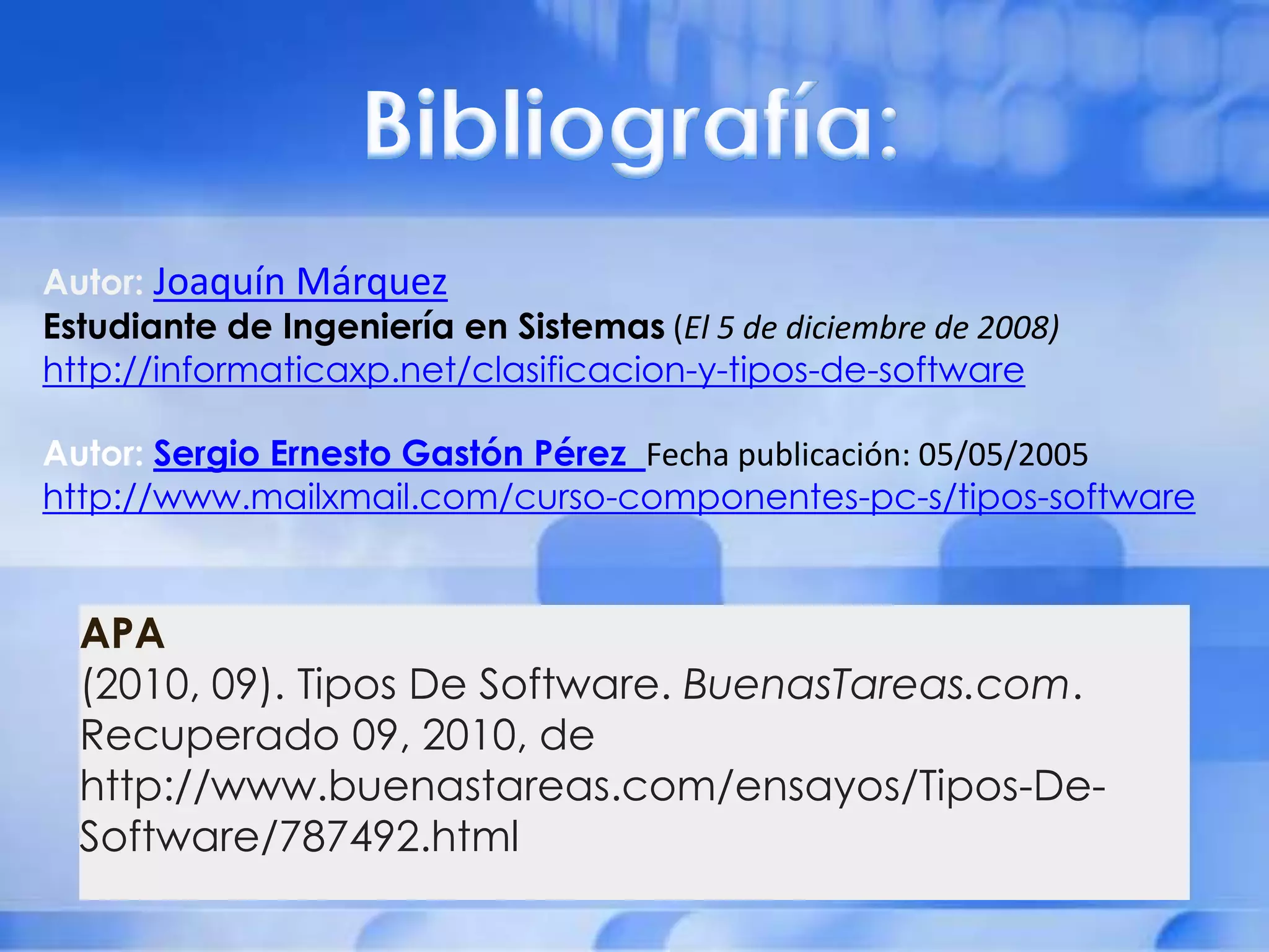 Autor: Joaquín Márquez
Estudiante de Ingeniería en Sistemas (El 5 de diciembre de 2008)
http://informaticaxp.net/clasificacion-y-tipos-de-software

Autor: Sergio Ernesto Gastón Pérez Fecha publicación: 05/05/2005
http://www.mailxmail.com/curso-componentes-pc-s/tipos-software


  APA
  (2010, 09). Tipos De Software. BuenasTareas.com.
  Recuperado 09, 2010, de
  http://www.buenastareas.com/ensayos/Tipos-De-
  Software/787492.html
 