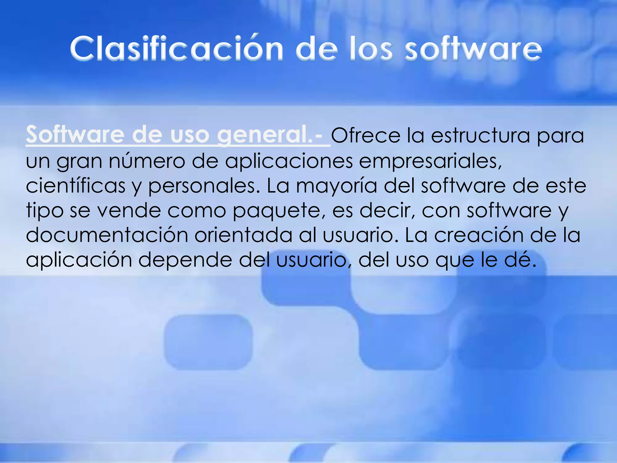 Software de uso general.- Ofrece la estructura para
un gran número de aplicaciones empresariales,
científicas y personales. La mayoría del software de este
tipo se vende como paquete, es decir, con software y
documentación orientada al usuario. La creación de la
aplicación depende del usuario, del uso que le dé.
 