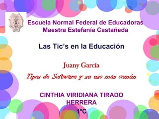 Escuela Normal Federal de Educadoras
    Maestra Estefanía Castañeda

    Las Tic’s en la Educación

            Juany García
Tipos de Software y su uso mas común

    CINTHIA VIRIDIANA TIRADO
            HERRERA
               1ºC
 