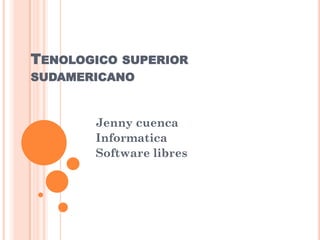 TENOLOGICO   SUPERIOR
SUDAMERICANO



       Jenny cuenca
       Informatica
       Software libres
 