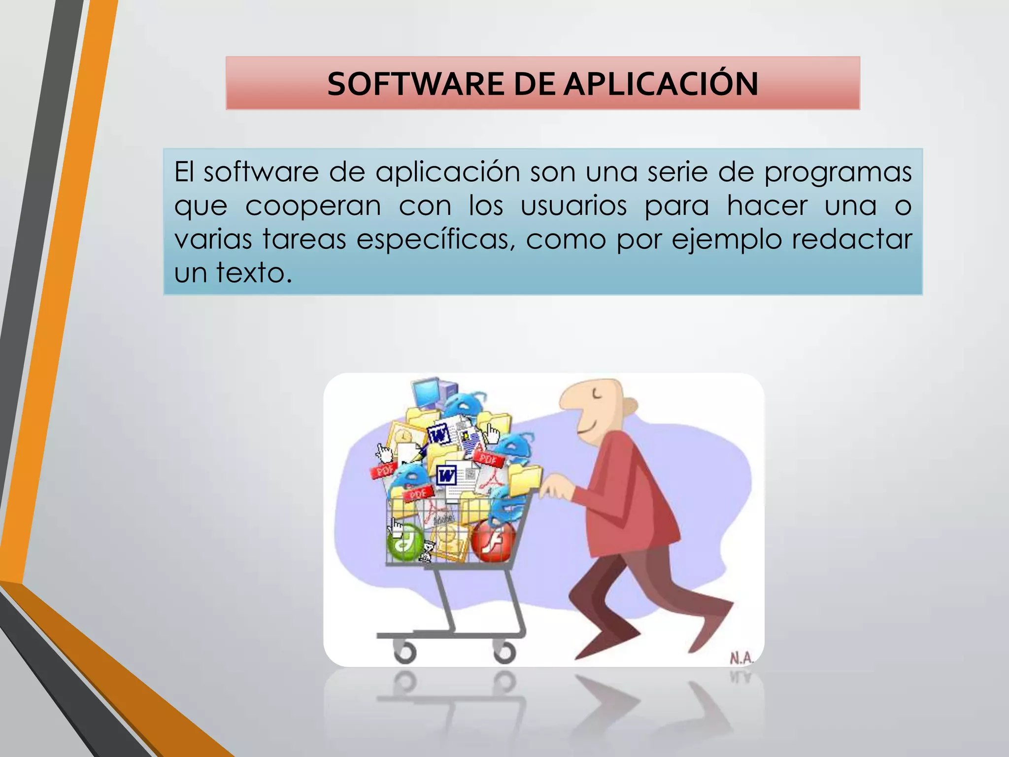 SOFTWARE DE APLICACIÓN
El software de aplicación son una serie de programas
que cooperan con los usuarios para hacer una o
varias tareas específicas, como por ejemplo redactar
un texto.

 