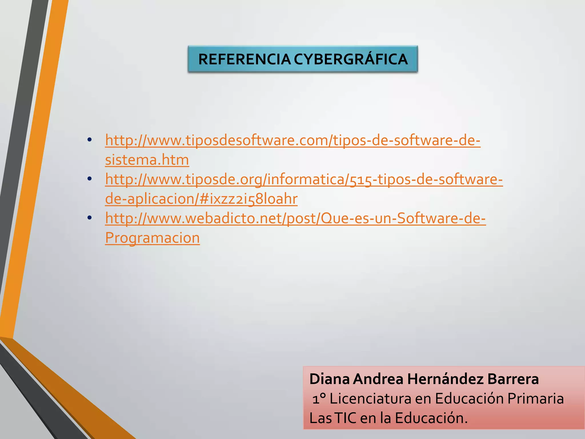 REFERENCIA CYBERGRÁFICA

• http://www.tiposdesoftware.com/tipos-de-software-desistema.htm
• http://www.tiposde.org/informatica/515-tipos-de-softwarede-aplicacion/#ixzz2i58l0ahr
• http://www.webadicto.net/post/Que-es-un-Software-deProgramacion

Diana Andrea Hernández Barrera
1° Licenciatura en Educación Primaria
Las TIC en la Educación.

 
