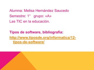 Alumna: Melisa Hernández Saucedo
Semestre: 1° grupo: «A»
Las TIC en la educación.
Tipos de software, bibliografía:
http://www.tiposde.org/informatica/12tipos-de-software/

 