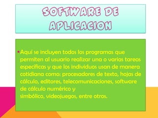 Aquí se incluyen todos los programas que
permiten al usuario realizar una o varias tareas
específicas y que los individuos usan de manera
cotidiana como: procesadores de texto, hojas de
cálculo, editores, telecomunicaciones, software
de cálculo numérico y
simbólico, videojuegos, entre otros.

 