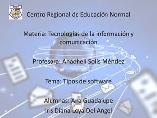 Centro Regional de Educación Normal
Materia: Tecnologías de la información y
comunicación
Profesora: Anadheli Solís Méndez
Tema: Tipos de software
Alumnas: Ana Guadalupe
Iris Diana Loya Del Angel

 