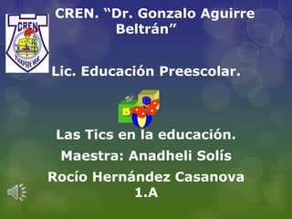 CREN. “Dr. Gonzalo Aguirre
Beltrán”
Lic. Educación Preescolar.

Las Tics en la educación.
Maestra: Anadheli Solís

Rocío Hernández Casanova
1.A

 