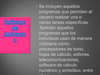 • Se incluyen aquellos
programas que permiten al
usuario realizar una o
varias tareas específicas.
También aquellos
programas que los
individuos usan de manera
cotidiana como:
procesadores de texto,
hojas de cálculo, editores,
telecomunicaciones,
software de cálculo
numérico y simbólico, entre

 