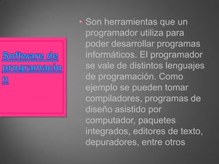 • Son herramientas que un
programador utiliza para
poder desarrollar programas
informáticos. El programador
se vale de distintos lenguajes
de programación. Como
ejemplo se pueden tomar
compiladores, programas de
diseño asistido por
computador, paquetes
integrados, editores de texto,
depuradores, entre otros

 