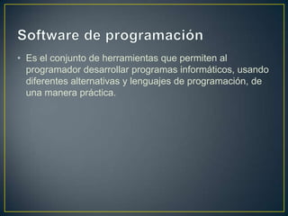 • Es el conjunto de herramientas que permiten al
programador desarrollar programas informáticos, usando
diferentes alternativas y lenguajes de programación, de
una manera práctica.

 
