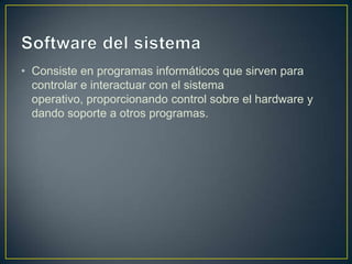 • Consiste en programas informáticos que sirven para
controlar e interactuar con el sistema
operativo, proporcionando control sobre el hardware y
dando soporte a otros programas.

 