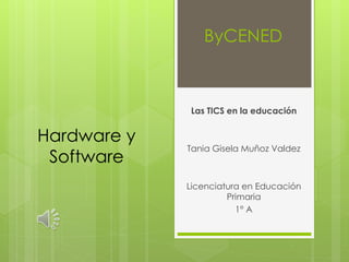 ByCENED 
Las TICS en la educación 
Tania Gisela Muñoz Valdez 
Licenciatura en Educación 
Primaria 
1° A 
Hardware y 
Software 
 