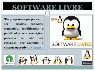 SOFTWARE LIVRE
São programas que podem
ser usados, copiados,
estudados, modificados e
partilhados sem restrições,
podendo ou não ser
gravados. Por exemplo, o
sistema operativo GNU/Linux.
 
