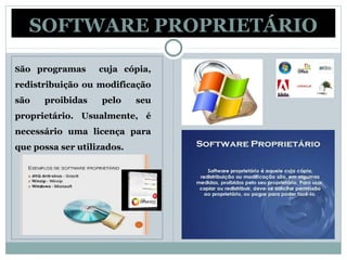 SOFTWARE PROPRIETÁRIO
São programas cuja cópia,
redistribuição ou modificação
são proibidas pelo seu
proprietário. Usualmente, é
necessário uma licença para
que possa ser utilizados.
 