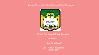Escuela Normal del Valle de Mexicali, Ejido Campeche
Profra. Ana Yolanda Pérez Mendoza
No. Lista: 11
“ Tipos de Software”
Las TIC en la educación
16/10/2017
 