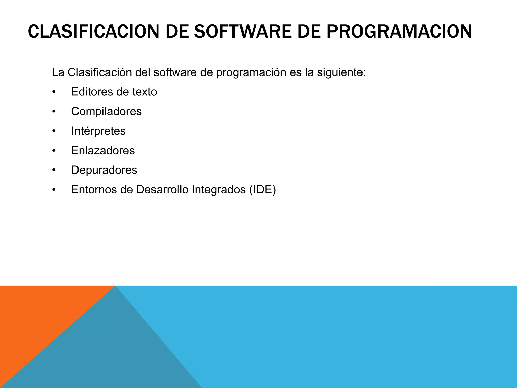 CLASIFICACION DE SOFTWARE DE PROGRAMACION
La Clasificación del software de programación es la siguiente:
• Editores de texto
• Compiladores
• Intérpretes
• Enlazadores
• Depuradores
• Entornos de Desarrollo Integrados (IDE)
 