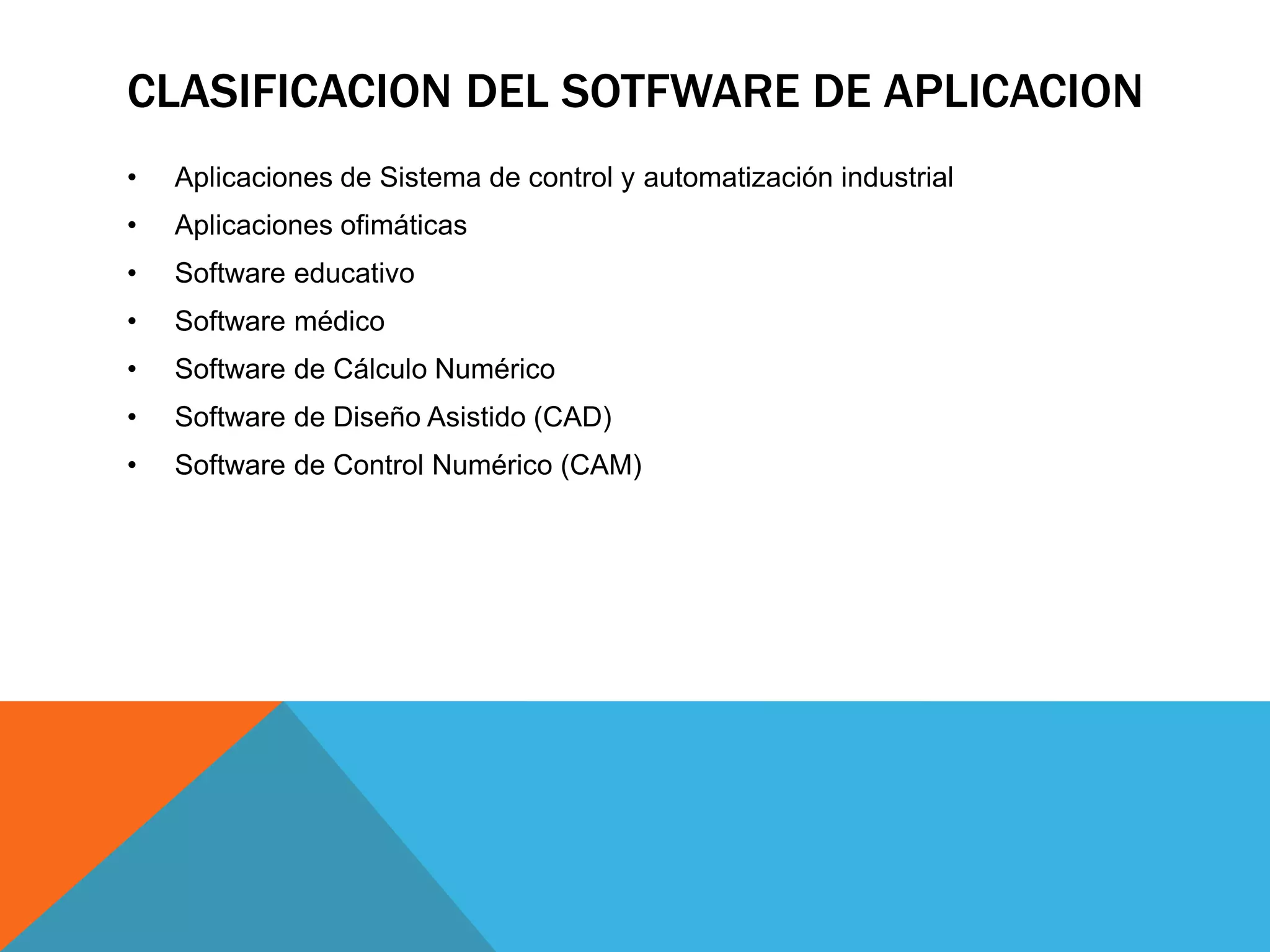 CLASIFICACION DEL SOTFWARE DE APLICACION
• Aplicaciones de Sistema de control y automatización industrial
• Aplicaciones ofimáticas
• Software educativo
• Software médico
• Software de Cálculo Numérico
• Software de Diseño Asistido (CAD)
• Software de Control Numérico (CAM)
 