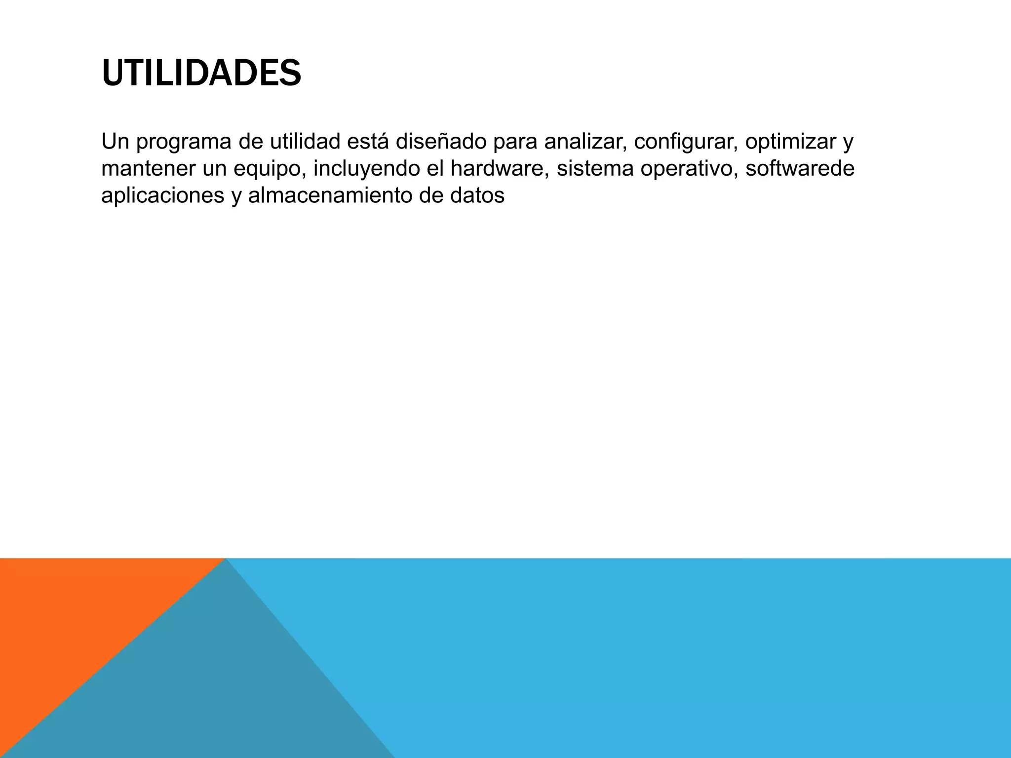 UTILIDADES
Un programa de utilidad está diseñado para analizar, configurar, optimizar y
mantener un equipo, incluyendo el hardware, sistema operativo, softwarede
aplicaciones y almacenamiento de datos
 