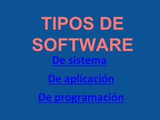 TIPOS DE
SOFTWARE
De sistema
De aplicación
De programación
 