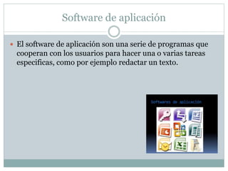 Software de aplicación
 El software de aplicación son una serie de programas que
cooperan con los usuarios para hacer una o varias tareas
especificas, como por ejemplo redactar un texto.
 