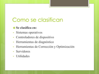 Como se clasifican
 Se clasifica en:
• Sistemas operativos
• Controladores de dispositivo
• Herramientas de diagnóstico
• Herramientas de Corrección y Optimización
• Servidores
• Utilidades
 