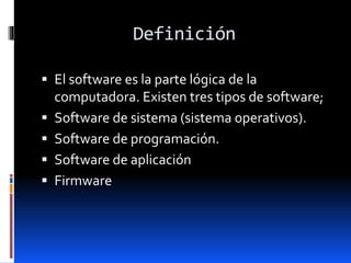 Definición
 El software es la parte lógica de la
computadora. Existen tres tipos de software;
 Software de sistema (sistema operativos).
 Software de programación.
 Software de aplicación
 Firmware
 