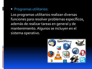  Programas utilitarios:
Los programas utilitarios realizan diversas
funciones para resolver problemas específicos,
además de realizar tareas en general y de
mantenimiento. Algunos se incluyen en el
sistema operativo.
 