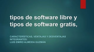 tipos de software libre y
tipos de software gratis,
CARACTERÍSTICAS, VENTAJAS Y DESVENTAJAS
INTEGRANTES:
LUIS EMIRO ALMEIDA GUZMÁN
 
