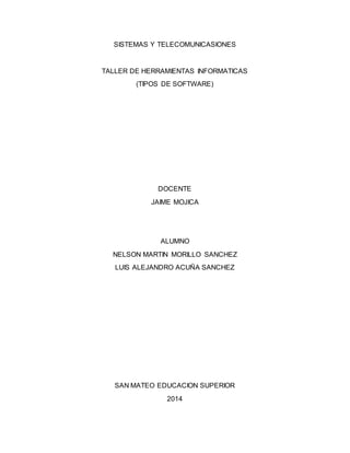 SISTEMAS Y TELECOMUNICASIONES 
TALLER DE HERRAMIENTAS INFORMATICAS 
(TIPOS DE SOFTWARE) 
DOCENTE 
JAIME MOJICA 
ALUMNO 
NELSON MARTIN MORILLO SANCHEZ 
LUIS ALEJANDRO ACUÑA SANCHEZ 
SAN MATEO EDUCACION SUPERIOR 
2014 
 