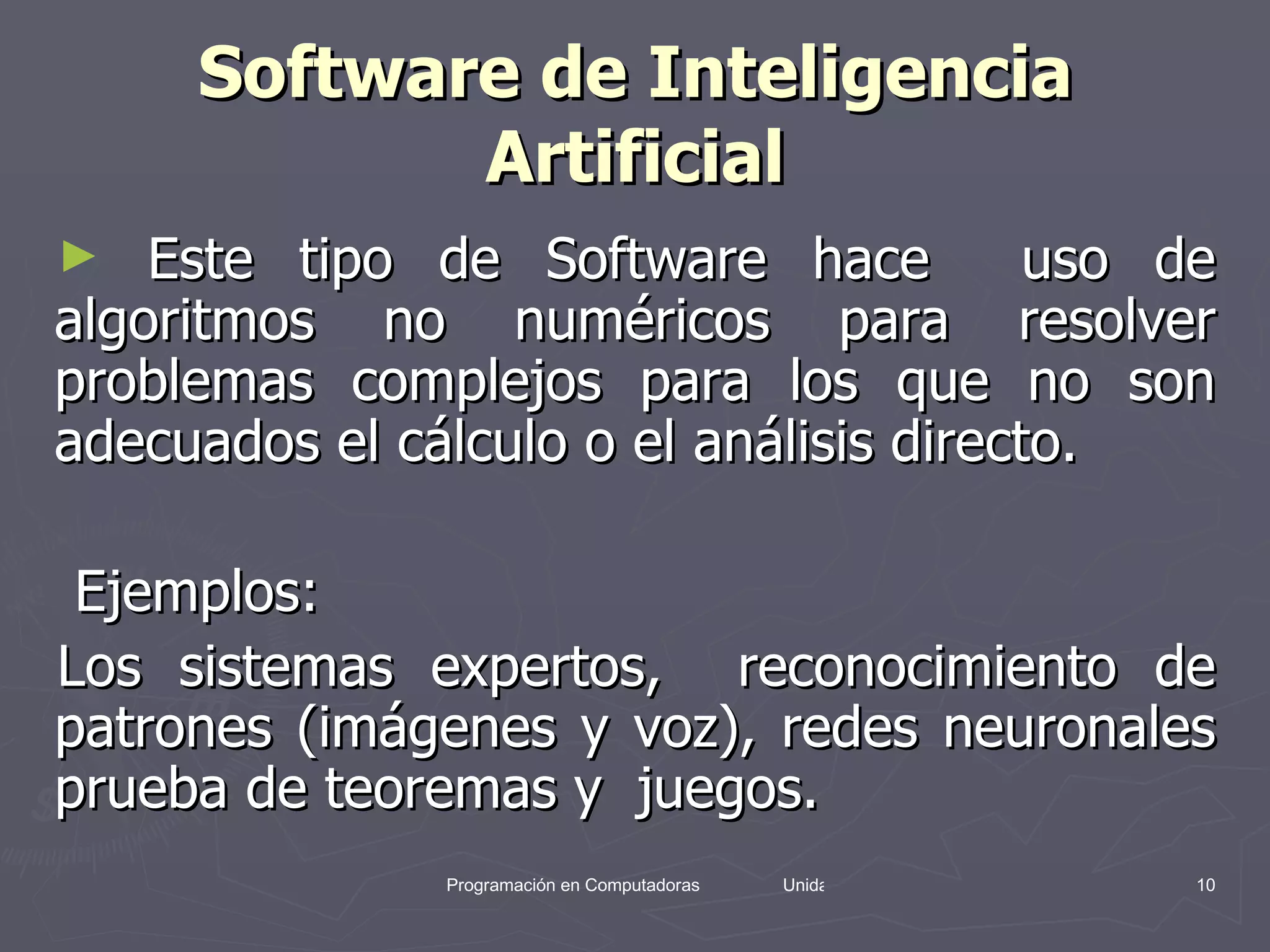 Software de Inteligencia Artificial Este tipo de Software hace  uso de algoritmos no numéricos para resolver problemas complejos para los que no son adecuados el cálculo o el análisis directo. Ejemplos: Los sistemas expertos,  reconocimiento de patrones (imágenes y voz), redes neuronales prueba de teoremas y  juegos. 
